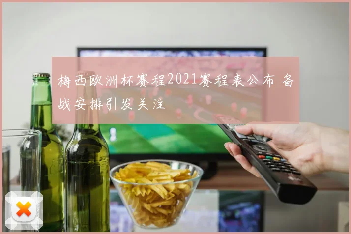 梅西欧洲杯赛程2021赛程表公布 备战安排引发关注