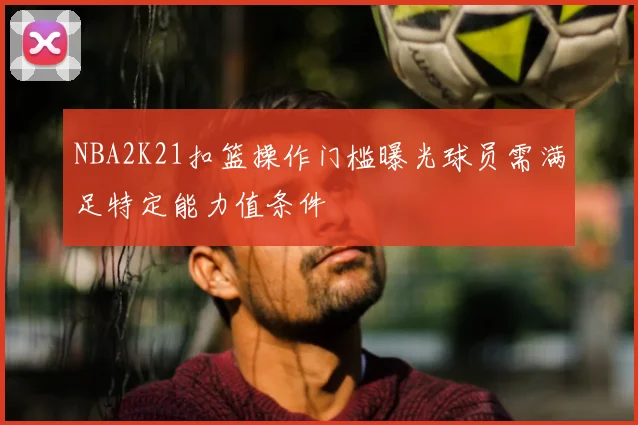 NBA2K21扣篮操作门槛曝光球员需满足特定能力值条件