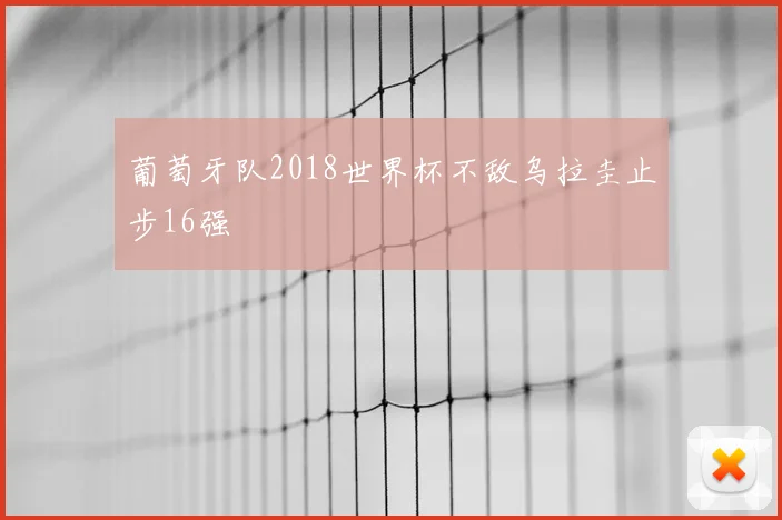 葡萄牙队2018世界杯不敌乌拉圭止步16强
