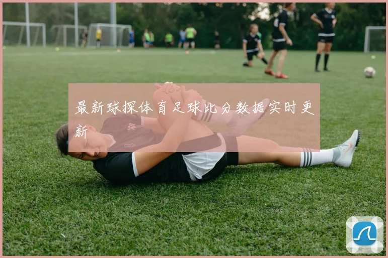 最新球探体育足球比分数据实时更新