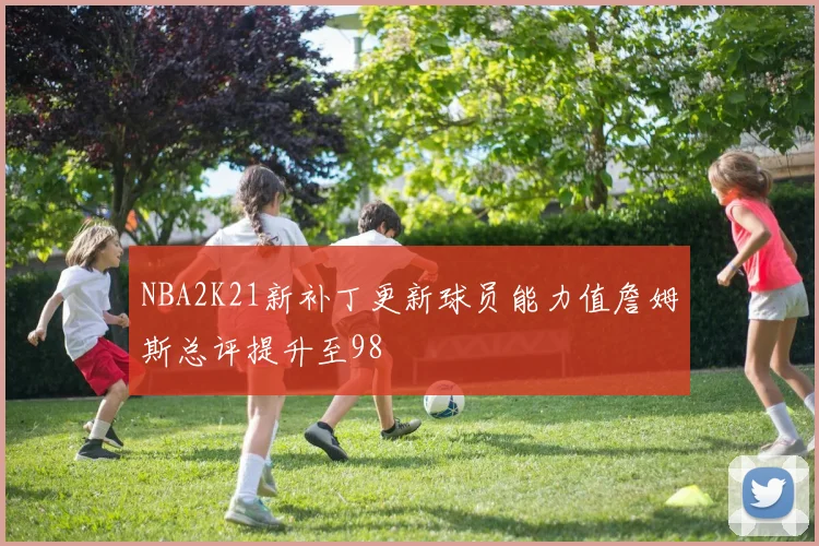 NBA2K21新补丁更新球员能力值詹姆斯总评提升至98