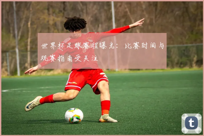 世界杯足球赛程曝光:比赛时间与观赛指南受关注