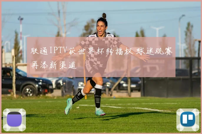 联通IPTV获世界杯转播权 球迷观赛再添新渠道