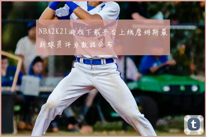 NBA2K21游戏下载平台上线詹姆斯最新球员评分数据公布