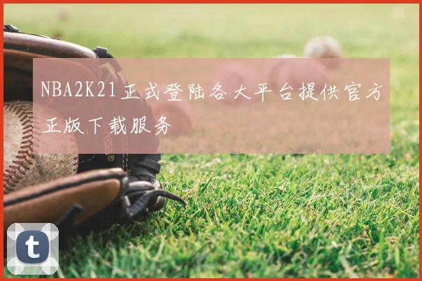 NBA2K21正式登陆各大平台提供官方正版下载服务
