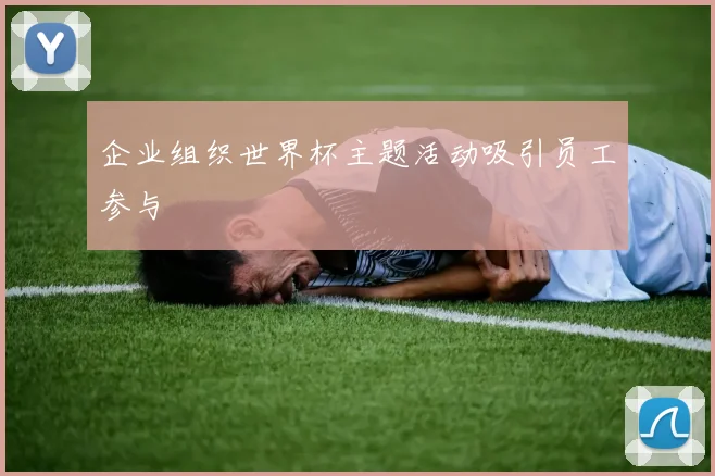 企业组织世界杯主题活动吸引员工参与