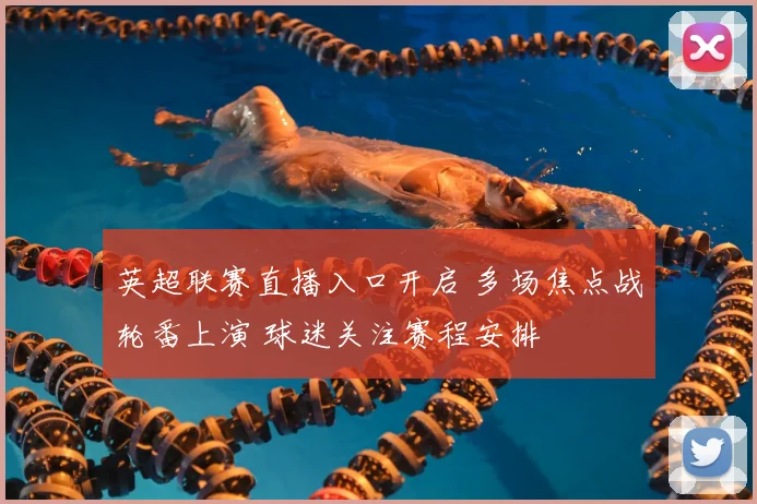 英超联赛直播入口开启 多场焦点战轮番上演 球迷关注赛程安排