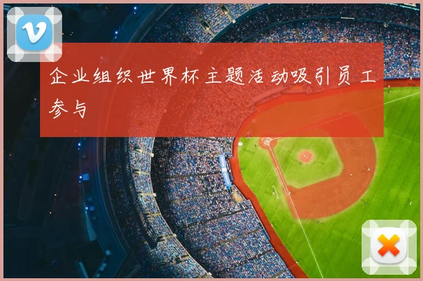 企业组织世界杯主题活动吸引员工参与