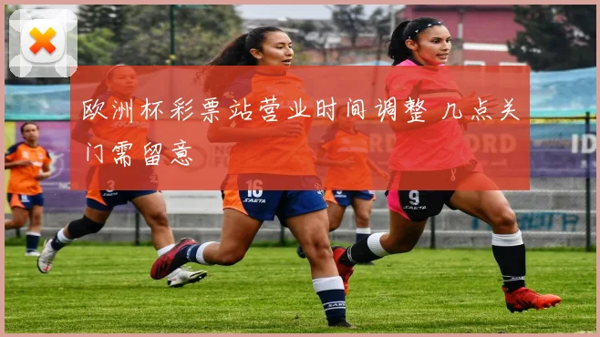 欧洲杯彩票站营业时间调整 几点关门需留意