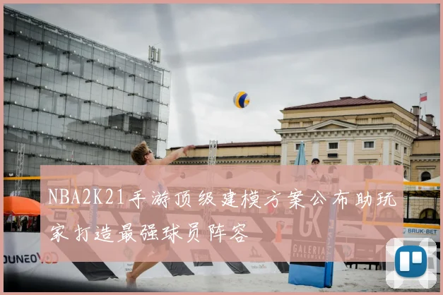 NBA2K21手游顶级建模方案公布助玩家打造最强球员阵容