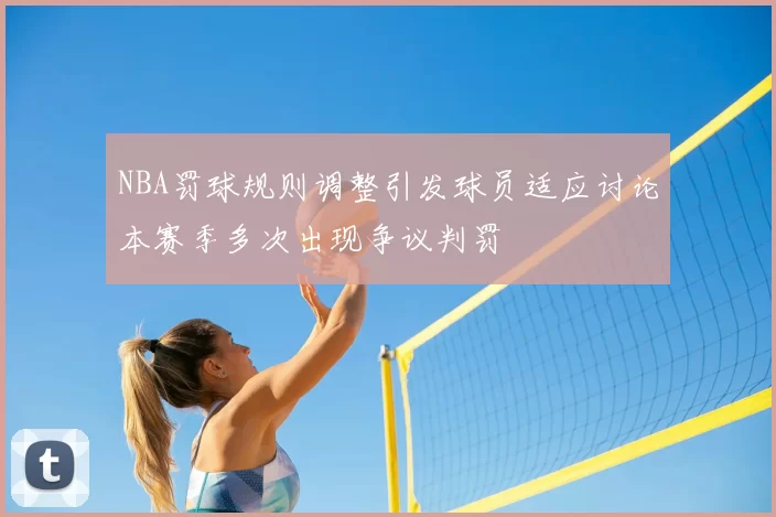 NBA罚球规则调整引发球员适应讨论本赛季多次出现争议判罚