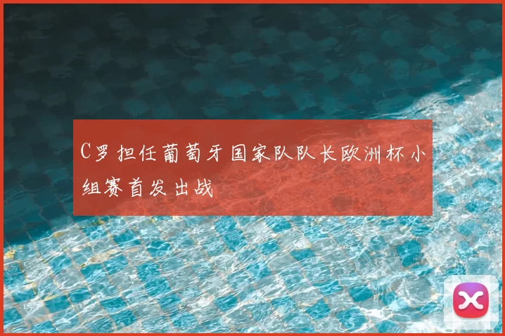 C罗担任葡萄牙国家队队长欧洲杯小组赛首发出战