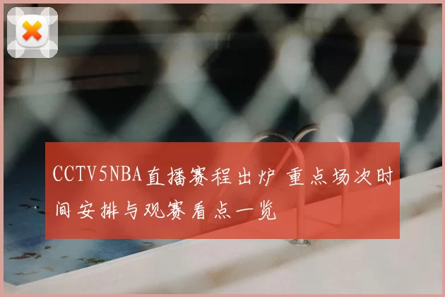 CCTV5NBA直播赛程出炉 重点场次时间安排与观赛看点一览