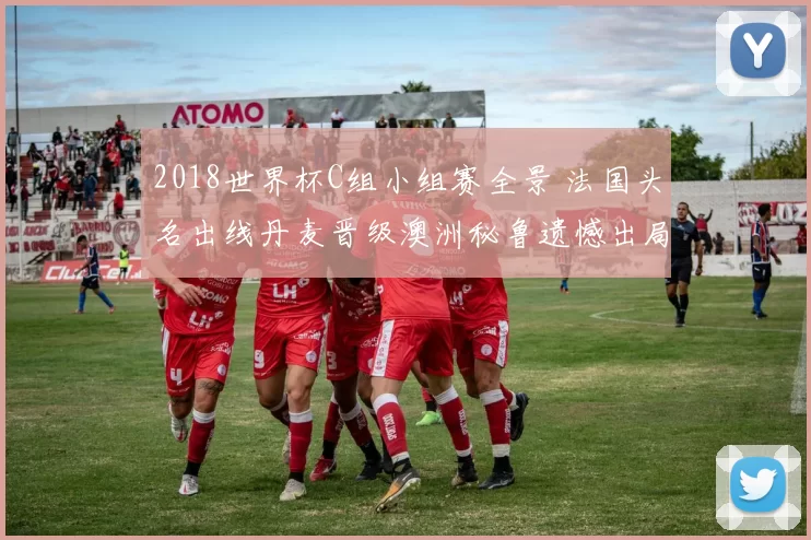 2018世界杯C组小组赛全景 法国头名出线丹麦晋级澳洲秘鲁遗憾出局