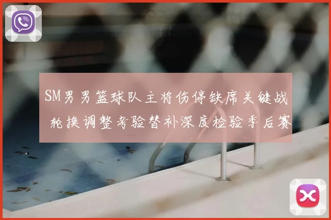 SM男男篮球队主将伤停缺席关键战 轮换调整考验替补深度检验季后赛前景