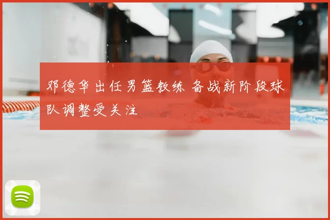 邓德华出任男篮教练 备战新阶段球队调整受关注