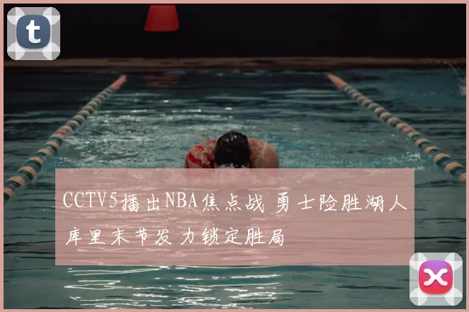 CCTV5播出NBA焦点战 勇士险胜湖人库里末节发力锁定胜局