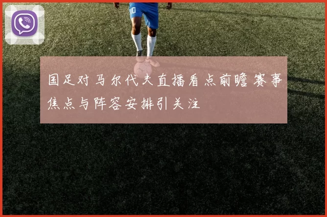 国足对马尔代夫直播看点前瞻 赛事焦点与阵容安排引关注