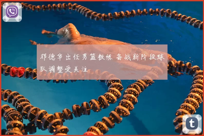 邓德华出任男篮教练 备战新阶段球队调整受关注