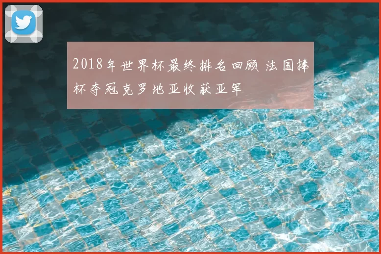 2018年世界杯最终排名回顾 法国捧杯夺冠克罗地亚收获亚军