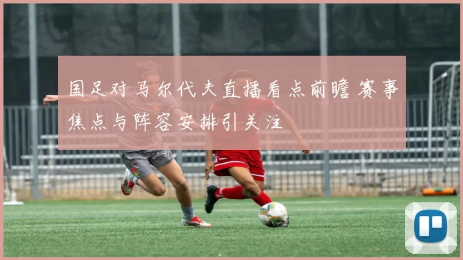 国足对马尔代夫直播看点前瞻 赛事焦点与阵容安排引关注