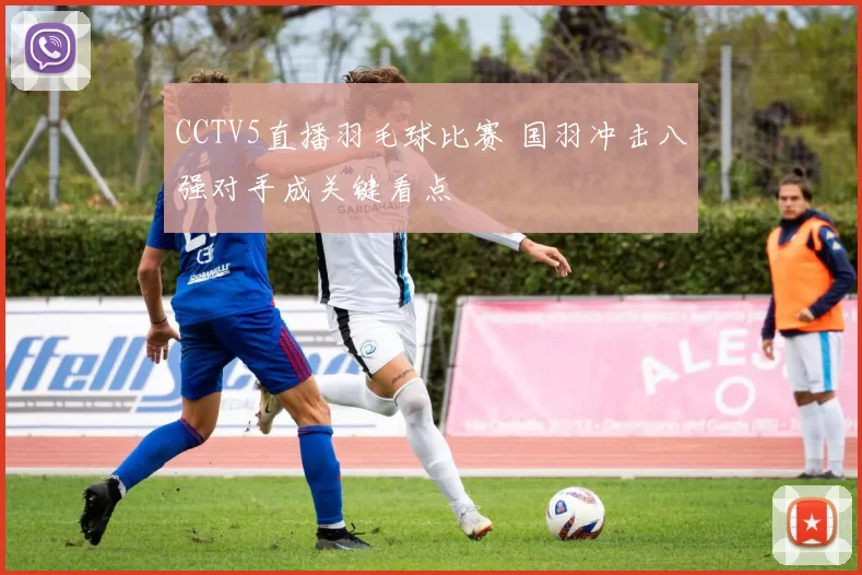 CCTV5直播羽毛球比赛 国羽冲击八强对手成关键看点