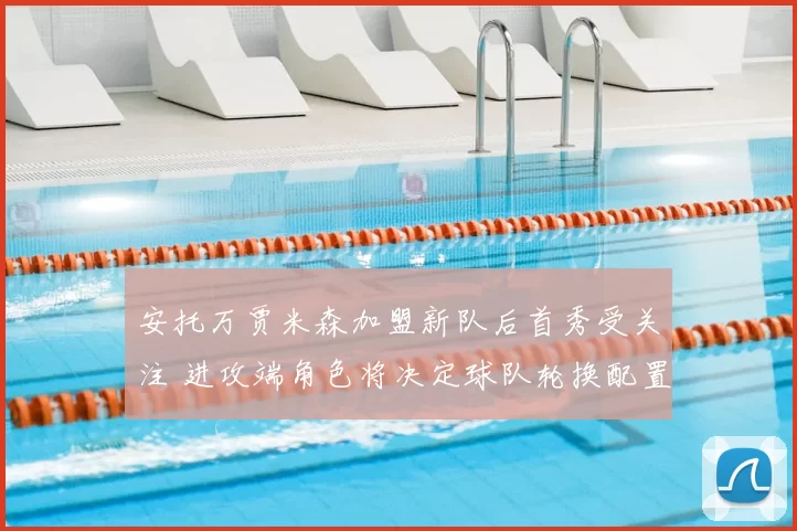 安托万贾米森加盟新队后首秀受关注 进攻端角色将决定球队轮换配置