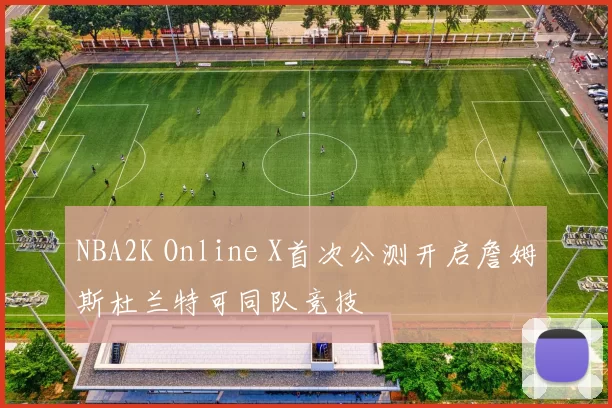 NBA2K Online X首次公测开启詹姆斯杜兰特可同队竞技