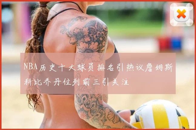 NBA历史十大球员排名引热议詹姆斯科比乔丹位列前三引关注