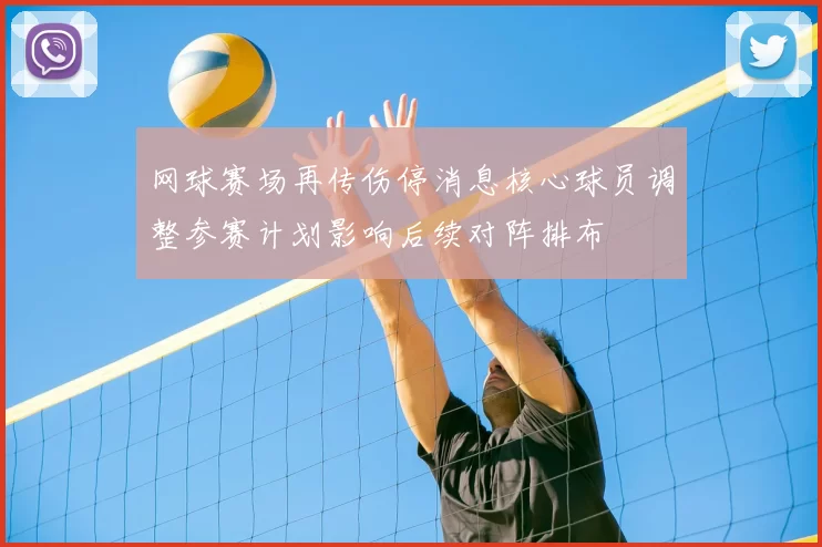 网球赛场再传伤停消息核心球员调整参赛计划影响后续对阵排布