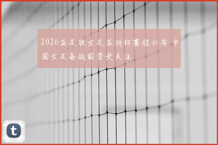 2026亚足联女足亚洲杯赛程公布 中国女足备战前景受关注