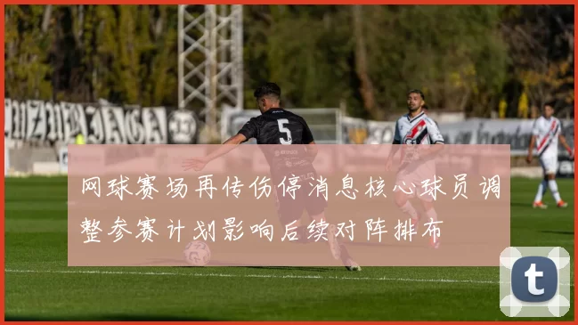 网球赛场再传伤停消息核心球员调整参赛计划影响后续对阵排布