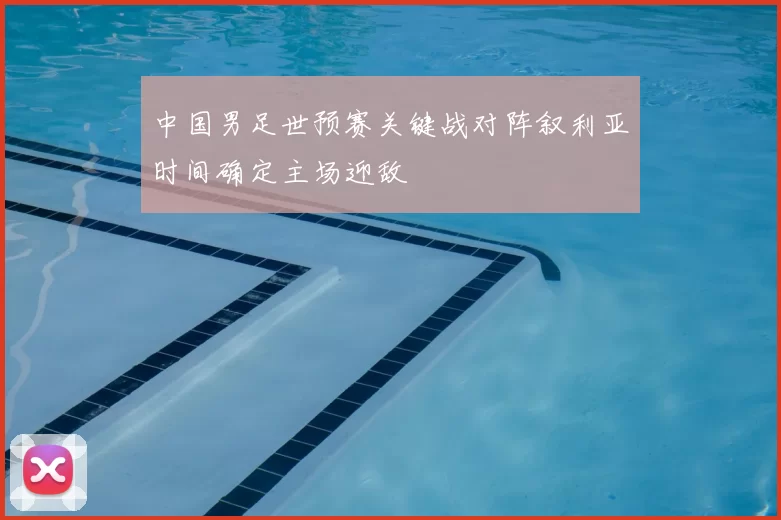 中国男足世预赛关键战对阵叙利亚时间确定主场迎敌