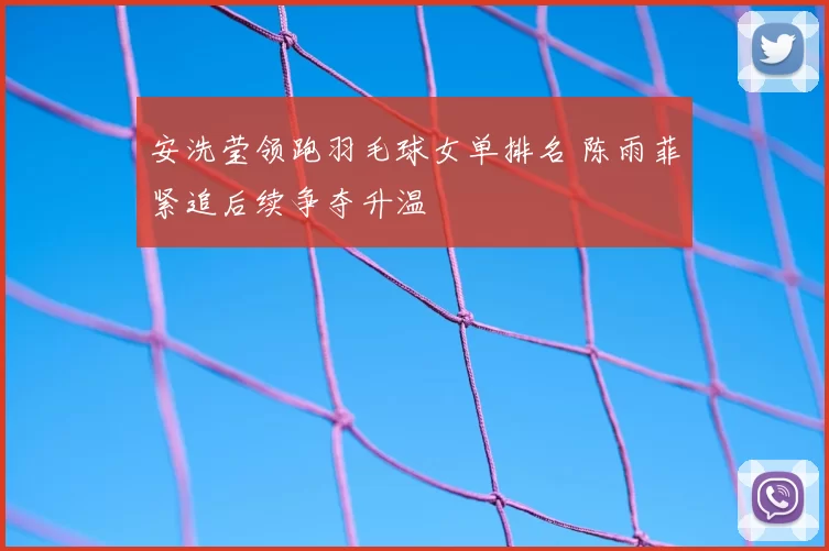安洗莹领跑羽毛球女单排名 陈雨菲紧追后续争夺升温