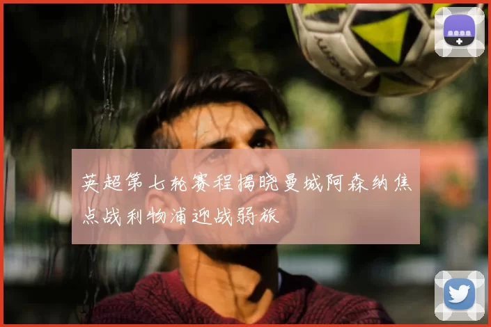 英超第七轮赛程揭晓曼城阿森纳焦点战利物浦迎战弱旅