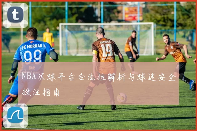 NBA买球平台合法性解析与球迷安全投注指南