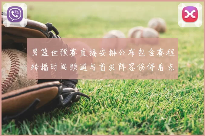 男篮世预赛直播安排公布包含赛程转播时间频道与首发阵容伤停看点