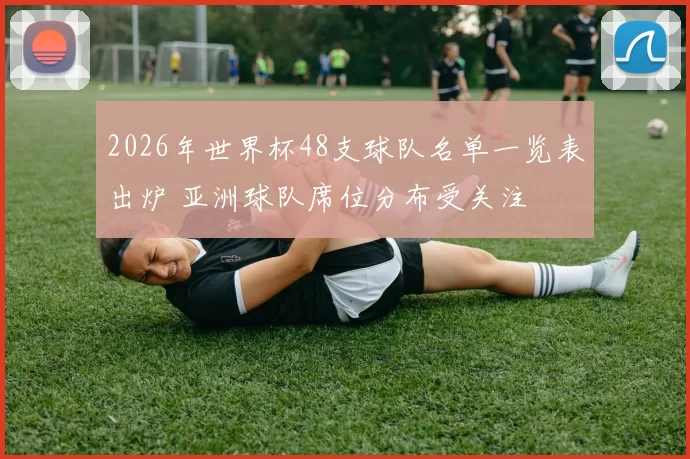 2026年世界杯48支球队名单一览表出炉 亚洲球队席位分布受关注