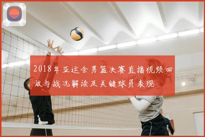 2018年亚运会男篮决赛直播视频回放与战况解读及关键球员表现
