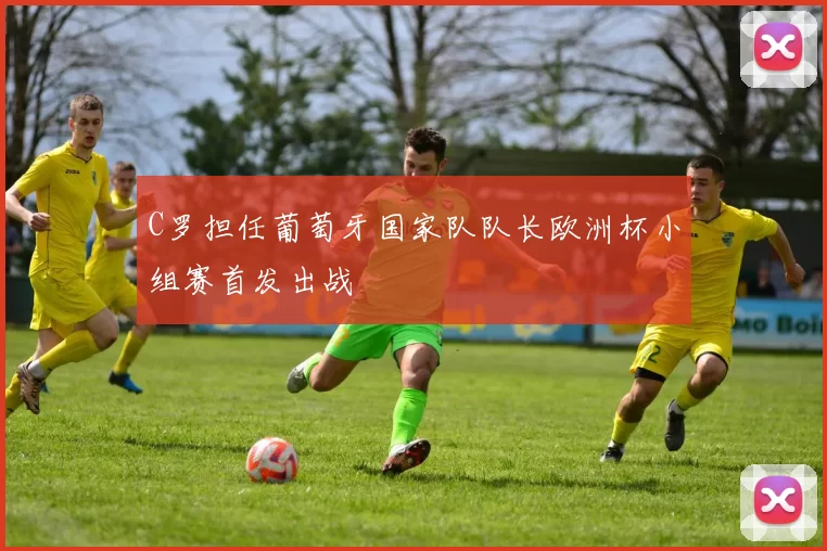 C罗担任葡萄牙国家队队长欧洲杯小组赛首发出战