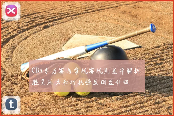 CBA季后赛与常规赛规则差异解析 胜负压力和对抗强度明显升级