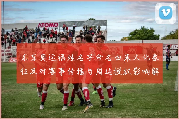 东京奥运福娃名字命名由来文化象征及对赛事传播与周边授权影响解读