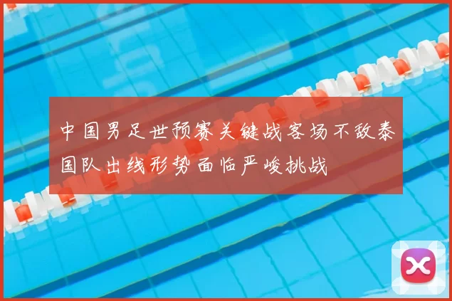 中国男足世预赛关键战客场不敌泰国队出线形势面临严峻挑战