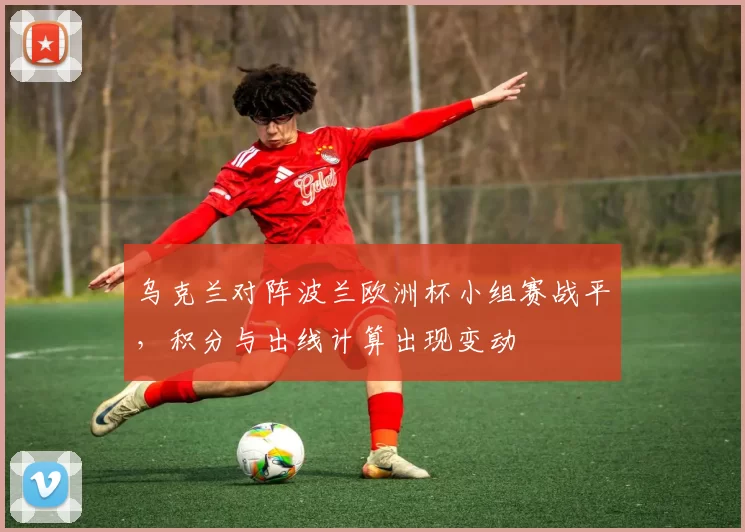 乌克兰对阵波兰欧洲杯小组赛战平，积分与出线计算出现变动