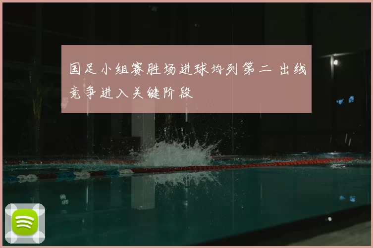 国足小组赛胜场进球均列第二 出线竞争进入关键阶段