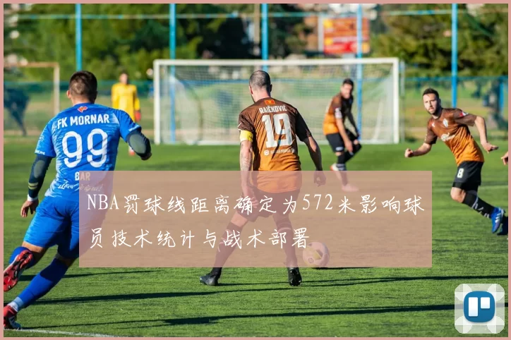 NBA罚球线距离确定为572米影响球员技术统计与战术部署