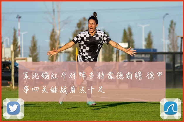莱比锡红牛对阵多特蒙德前瞻 德甲争四关键战看点十足