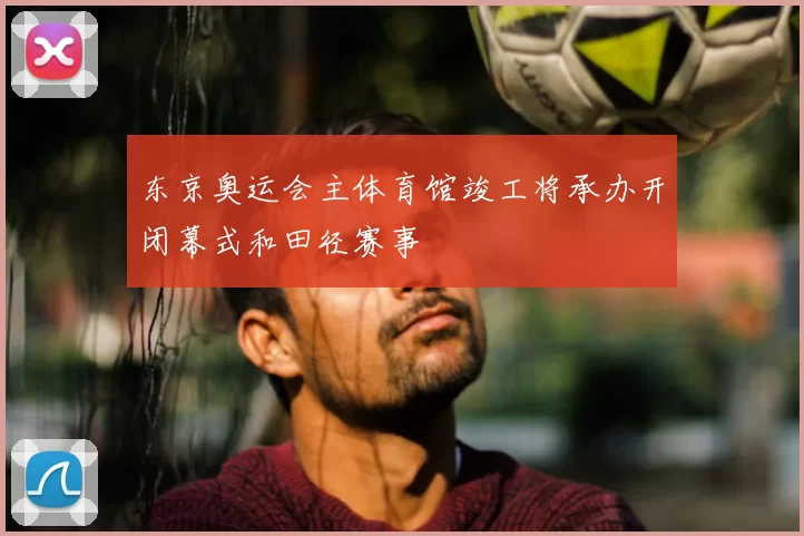 东京奥运会主体育馆竣工将承办开闭幕式和田径赛事