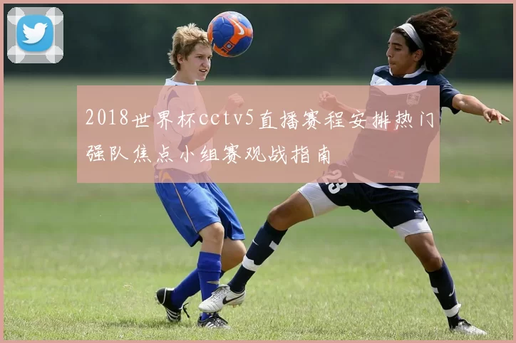 2018世界杯cctv5直播赛程安排热门强队焦点小组赛观战指南