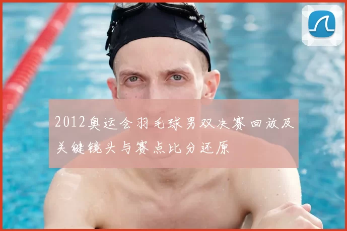 2012奥运会羽毛球男双决赛回放及关键镜头与赛点比分还原